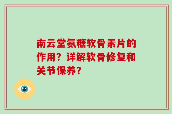 南云堂氨糖软骨素片的作用？详解软骨修复和关节保养？