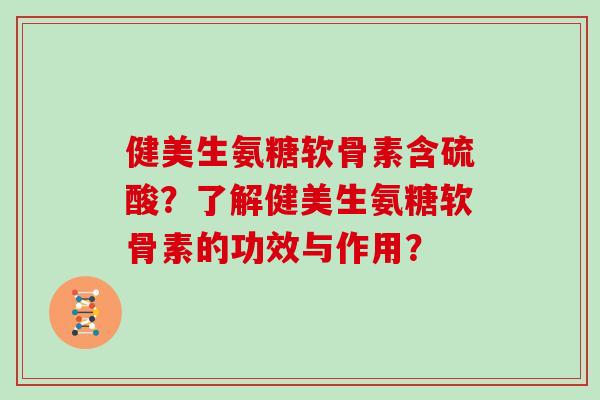 健美生氨糖软骨素含硫酸?了解健美生氨糖软骨素的功效与作用? 健美生氨糖软骨素含硫酸?了解健美生氨糖软骨素的功效与作用?