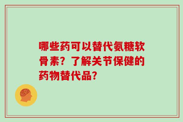 哪些药可以替代氨糖软骨素？了解关节保健的替代品？