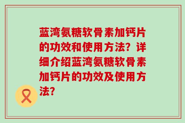 蓝湾氨糖软骨素加钙片的功效和使用方法？详细介绍蓝湾氨糖软骨素加钙片的功效及使用方法？