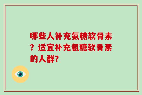 哪些人补充氨糖软骨素?适宜补充氨糖软骨素的人群? 哪些人补充氨糖软骨素?适宜补充氨糖软骨素的人群?