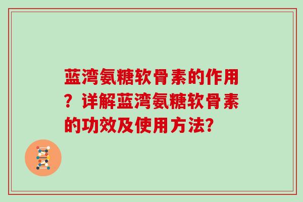 蓝湾氨糖软骨素的作用?详解蓝湾氨糖软骨素的功效及使用方法? 蓝湾氨糖软骨素的作用?详解蓝湾氨糖软骨素的功效及使用方法?