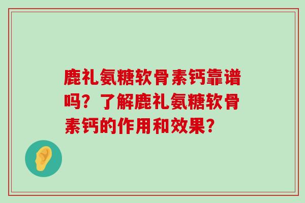 鹿礼氨糖软骨素钙靠谱吗?了解鹿礼氨糖软骨素钙的作用和效果? 鹿礼氨糖软骨素钙靠谱吗?了解鹿礼氨糖软骨素钙的作用和效果?