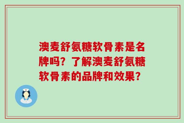 澳麦舒氨糖软骨素是名牌吗？了解澳麦舒氨糖软骨素的品牌和效果？