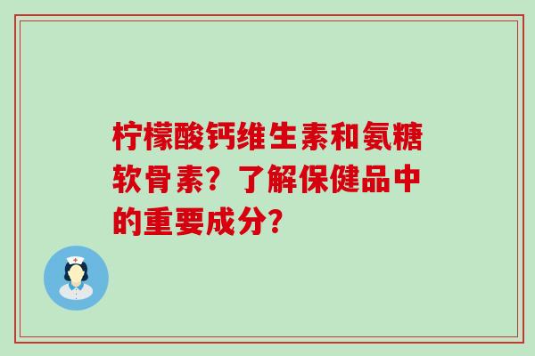 柠檬酸钙维生素和氨糖软骨素？了解保健品中的重要成分？