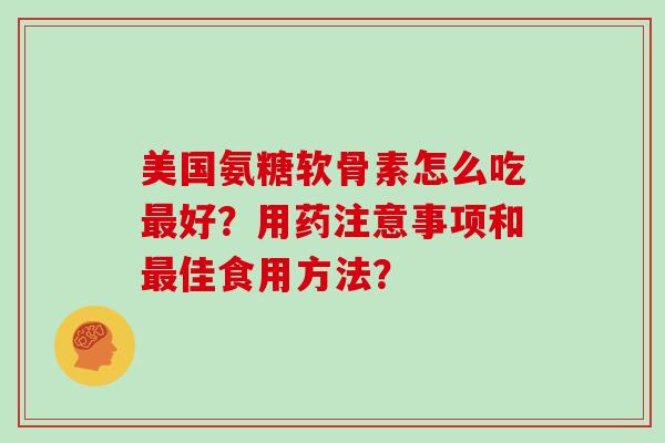 美国氨糖软骨素怎么吃好?用药注意事项和佳食用方法? 美国氨糖软骨素怎么吃好?用药注意事项和佳食用方法?