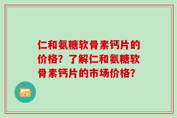 仁和氨糖软骨素钙片的价格?了解仁和氨糖软骨素钙片的市场价格? 仁和氨糖软骨素钙片的价格?了解仁和氨糖软骨素钙片的市场价格?