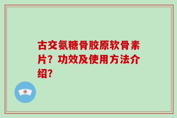 古交氨糖骨胶原软骨素片?功效及使用方法介绍? 古交氨糖骨胶原软骨素片?功效及使用方法介绍?