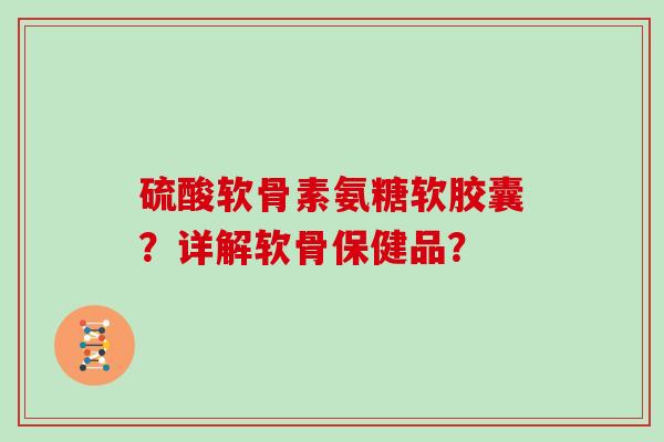 硫酸软骨素氨糖软胶囊?详解软骨保健品? 硫酸软骨素氨糖软胶囊?详解软骨保健品?