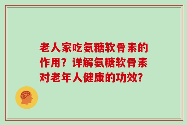 老人家吃氨糖软骨素的作用?详解氨糖软骨素对老年人健康的功效? 老人家吃氨糖软骨素的作用?详解氨糖软骨素对老年人健康的功效?