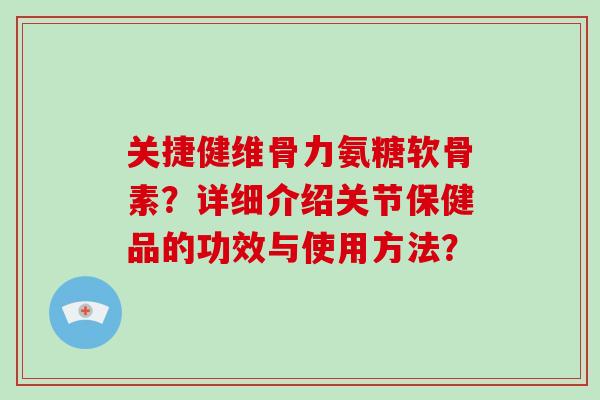 关捷健维骨力氨糖软骨素?详细介绍关节保健品的功效与使用方法? 关捷健维骨力氨糖软骨素?详细介绍关节保健品的功效与使用方法?