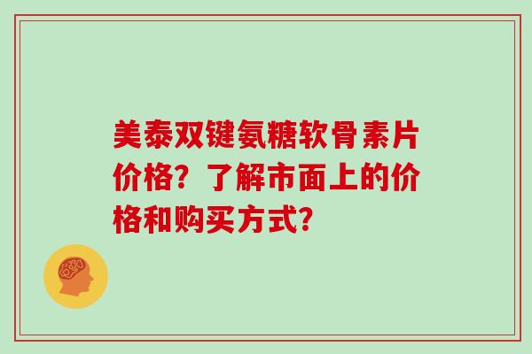 美泰双键氨糖软骨素片价格？了解市面上的价格和购买方式？
