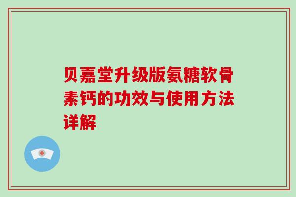 贝嘉堂升级版氨糖软骨素钙的功效与使用方法详解