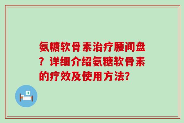 氨糖软骨素腰间盘?详细介绍氨糖软骨素的疗效及使用方法? 氨糖软骨素腰间盘?详细介绍氨糖软骨素的疗效及使用方法?