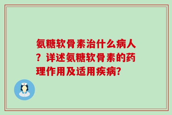 氨糖软骨素什么人？详述氨糖软骨素的药理作用及适用？