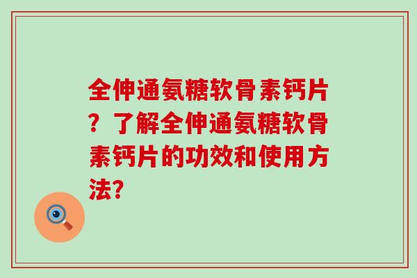全伸通氨糖软骨素钙片?了解全伸通氨糖软骨素钙片的功效和使用方法? 全伸通氨糖软骨素钙片?了解全伸通氨糖软骨素钙片的功效和使用方法?