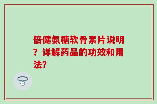 倍健氨糖软骨素片说明？详解药品的功效和用法？