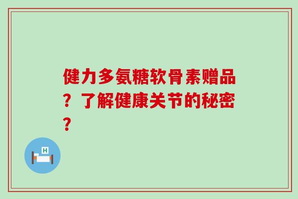 健力多氨糖软骨素赠品？了解健康关节的秘密？