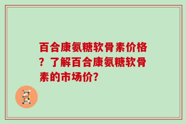 百合康氨糖软骨素价格？了解百合康氨糖软骨素的市场价？