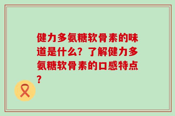 健力多氨糖软骨素的味道是什么?了解健力多氨糖软骨素的口感特点? 健力多氨糖软骨素的味道是什么?了解健力多氨糖软骨素的口感特点?