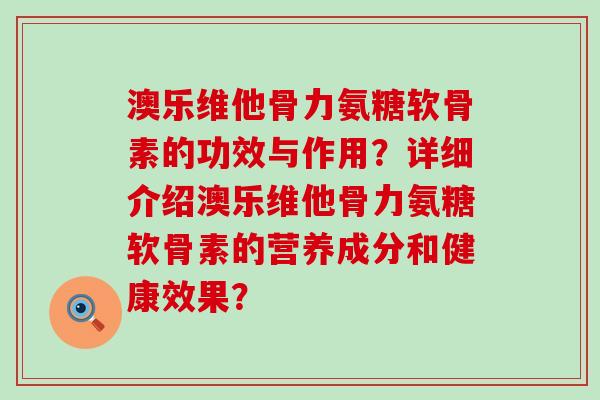 澳乐维他骨力氨糖软骨素的功效与作用?详细介绍澳乐维他骨力氨糖软骨素的营养成分和健康效果? 澳乐维他骨力氨糖软骨素的功效与作用?详细介绍澳乐维他骨力氨糖软骨素的营养成分和健康效果?