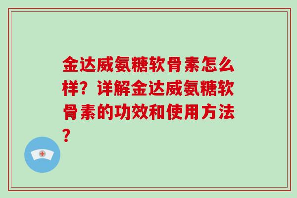 金达威氨糖软骨素怎么样?详解金达威氨糖软骨素的功效和使用方法? 金达威氨糖软骨素怎么样?详解金达威氨糖软骨素的功效和使用方法?