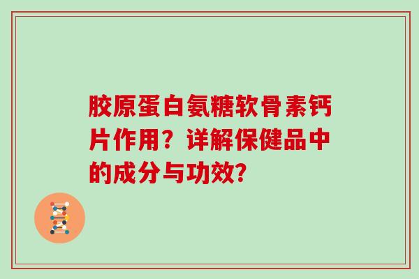 胶原蛋白氨糖软骨素钙片作用?详解保健品中的成分与功效? 胶原蛋白氨糖软骨素钙片作用?详解保健品中的成分与功效?