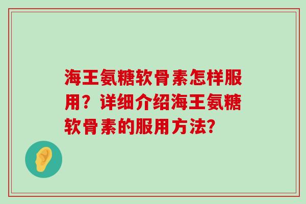 海王氨糖软骨素怎样服用?详细介绍海王氨糖软骨素的服用方法? 海王氨糖软骨素怎样服用?详细介绍海王氨糖软骨素的服用方法?