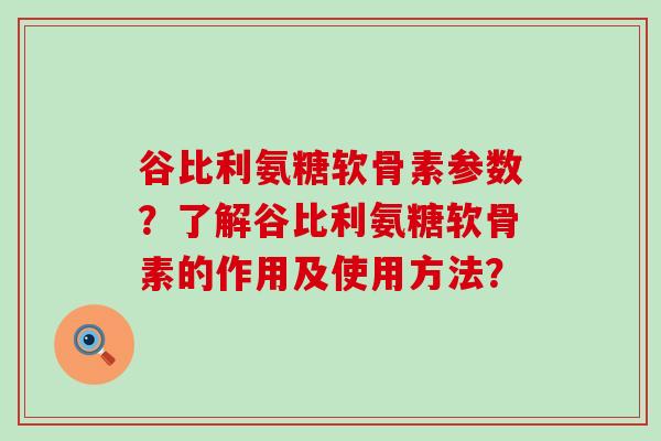谷比利氨糖软骨素参数?了解谷比利氨糖软骨素的作用及使用方法? 谷比利氨糖软骨素参数?了解谷比利氨糖软骨素的作用及使用方法?