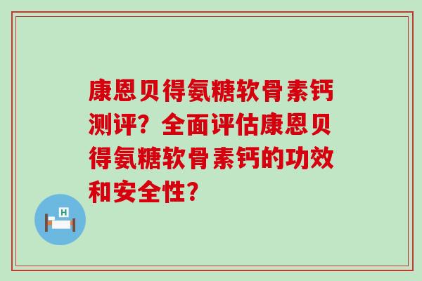 康恩贝得氨糖软骨素钙测评？全面评估康恩贝得氨糖软骨素钙的功效和安全性？