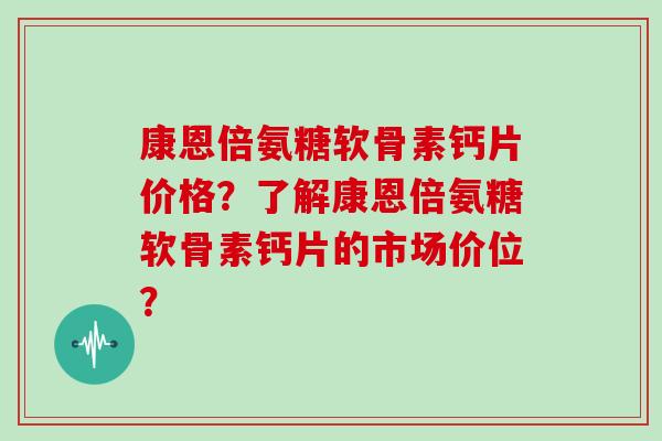 康恩倍氨糖软骨素钙片价格?了解康恩倍氨糖软骨素钙片的市场价位? 康恩倍氨糖软骨素钙片价格?了解康恩倍氨糖软骨素钙片的市场价位?