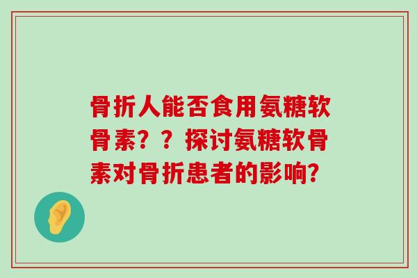 人能否食用氨糖软骨素??探讨氨糖软骨素对患者的影响? 人能否食用氨糖软骨素??探讨氨糖软骨素对患者的影响?