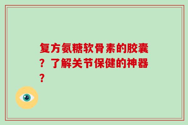 复方氨糖软骨素的胶囊?了解关节保健的神器? 复方氨糖软骨素的胶囊?了解关节保健的神器?