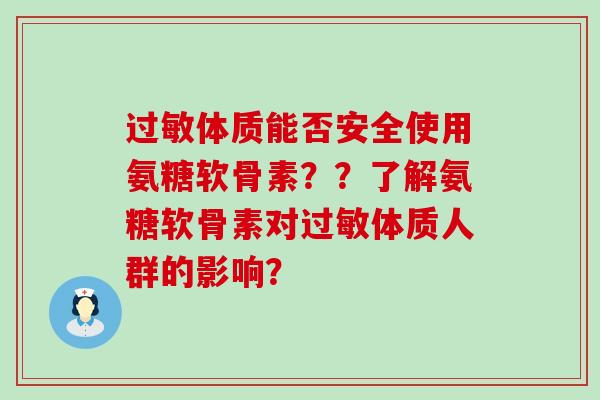体质能否安全使用氨糖软骨素??了解氨糖软骨素对体质人群的影响? 体质能否安全使用氨糖软骨素??了解氨糖软骨素对体质人群的影响?