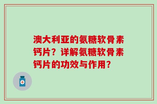 澳大利亚的氨糖软骨素钙片？详解氨糖软骨素钙片的功效与作用？
