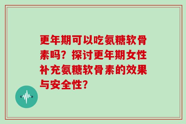 可以吃氨糖软骨素吗?探讨女性补充氨糖软骨素的效果与安全性? 可以吃氨糖软骨素吗?探讨女性补充氨糖软骨素的效果与安全性?
