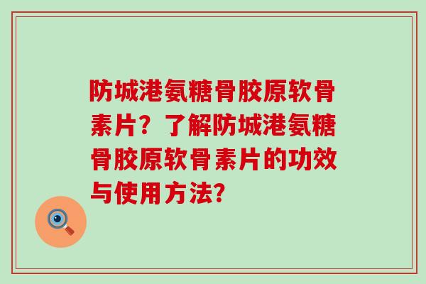 防城港氨糖骨胶原软骨素片?了解防城港氨糖骨胶原软骨素片的功效与使用方法? 防城港氨糖骨胶原软骨素片?了解防城港氨糖骨胶原软骨素片的功效与使用方法?