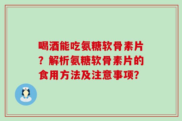 喝酒能吃氨糖软骨素片?解析氨糖软骨素片的食用方法及注意事项? 喝酒能吃氨糖软骨素片?解析氨糖软骨素片的食用方法及注意事项?