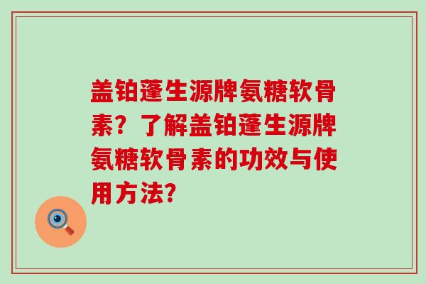 盖铂蓬生源牌氨糖软骨素？了解盖铂蓬生源牌氨糖软骨素的功效与使用方法？