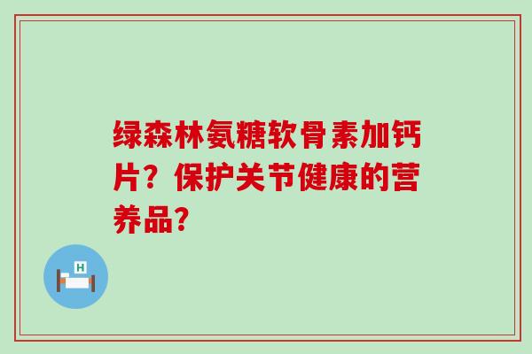 绿森林氨糖软骨素加钙片？保护关节健康的营养品？