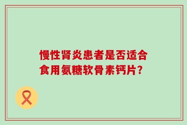 慢性炎患者是否适合食用氨糖软骨素钙片? 慢性炎患者是否适合食用氨糖软骨素钙片?