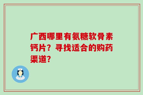广西哪里有氨糖软骨素钙片?寻找适合的购药渠道? 广西哪里有氨糖软骨素钙片?寻找适合的购药渠道?