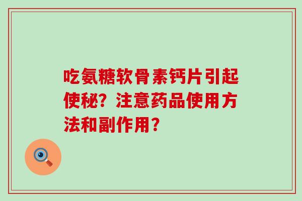吃氨糖软骨素钙片引起使秘？注意药品使用方法和副作用？