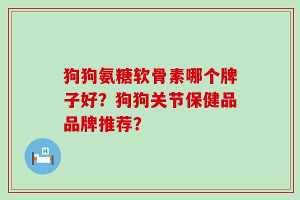 狗狗氨糖软骨素哪个牌子好?狗狗关节保健品品牌推荐? 狗狗氨糖软骨素哪个牌子好?狗狗关节保健品品牌推荐?