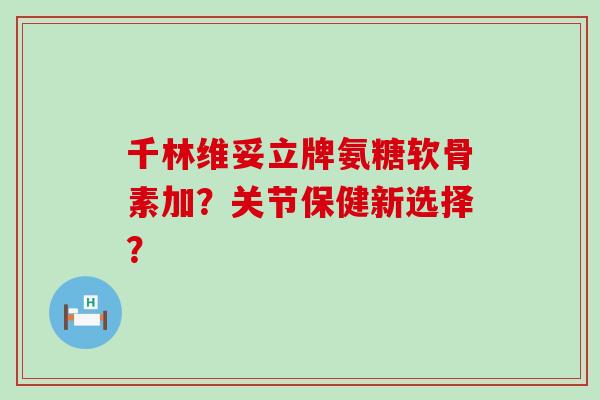 千林维妥立牌氨糖软骨素加？关节保健新选择？