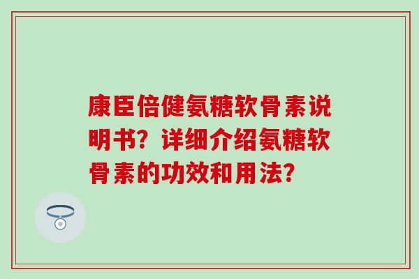 康臣倍健氨糖软骨素说明书?详细介绍氨糖软骨素的功效和用法? 康臣倍健氨糖软骨素说明书?详细介绍氨糖软骨素的功效和用法?