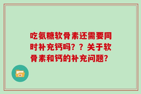 吃氨糖软骨素还需要同时补充钙吗??关于软骨素和钙的补充问题? 吃氨糖软骨素还需要同时补充钙吗??关于软骨素和钙的补充问题?