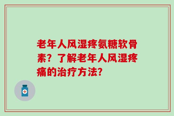 老年人疼氨糖软骨素?了解老年人的方法? 老年人疼氨糖软骨素?了解老年人的方法?