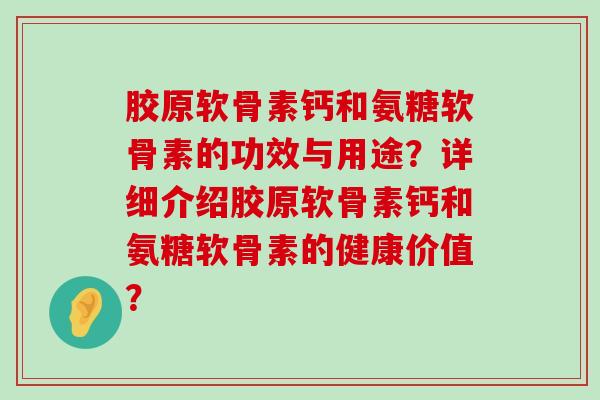 胶原软骨素钙和氨糖软骨素的功效与用途？详细介绍胶原软骨素钙和氨糖软骨素的健康价值？