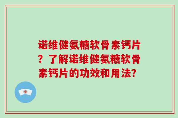 诺维健氨糖软骨素钙片？了解诺维健氨糖软骨素钙片的功效和用法？
